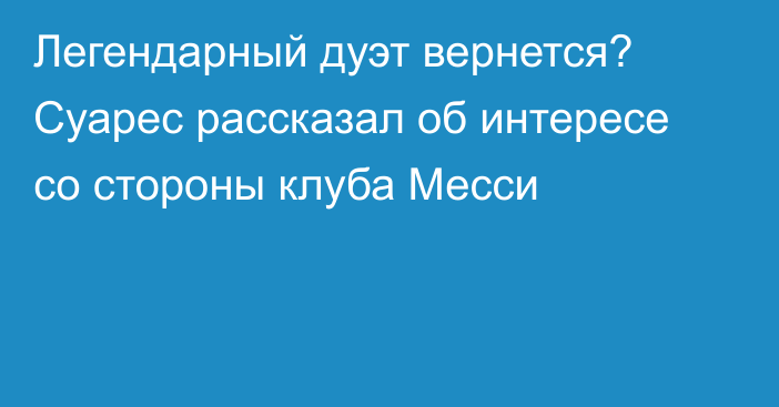 Легендарный дуэт вернется? Суарес рассказал об интересе со стороны клуба Месси