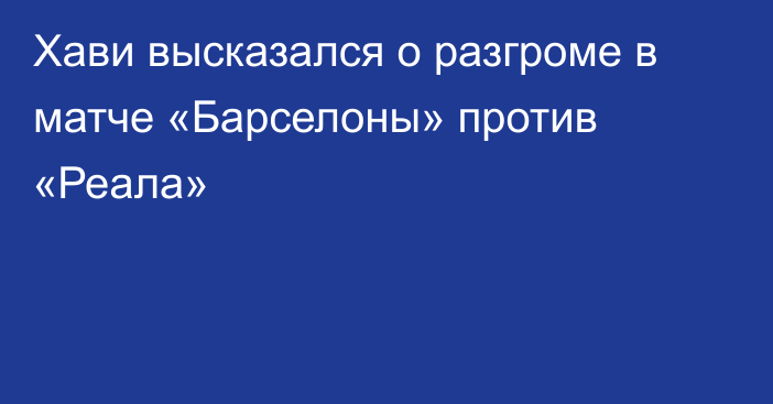 Хави высказался о разгроме в матче «Барселоны» против «Реала»