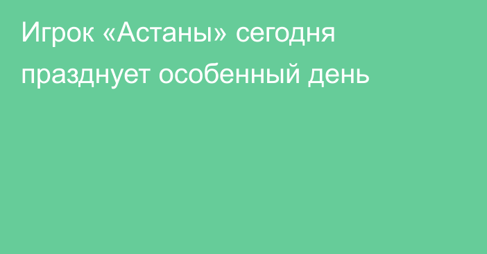 Игрок «Астаны» сегодня празднует особенный день