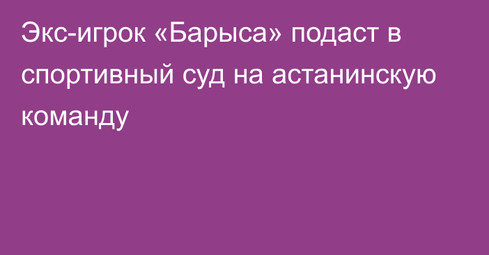 Экс-игрок «Барыса» подаст в спортивный суд на астанинскую команду