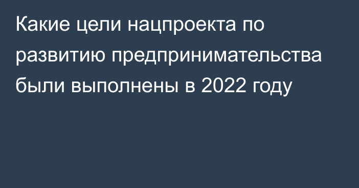 Какие цели нацпроекта по развитию предпринимательства были выполнены в 2022 году