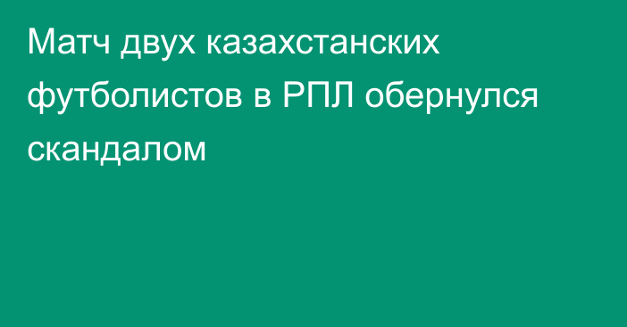 Матч двух казахстанских футболистов в РПЛ обернулся скандалом