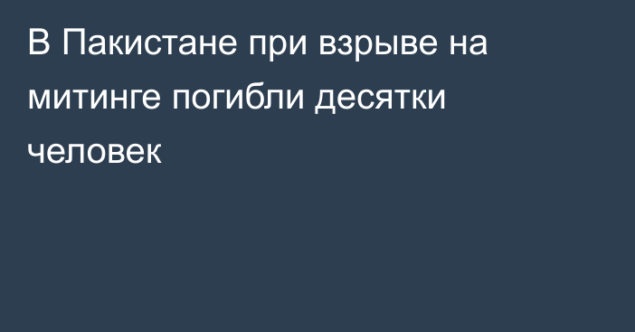 В Пакистане при взрыве на митинге погибли десятки человек