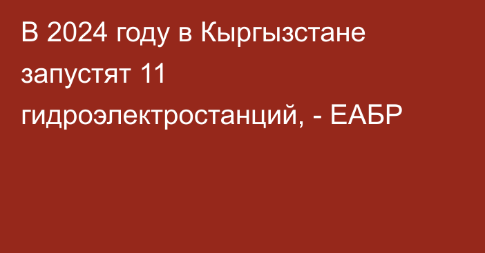 В 2024 году в Кыргызстане запустят 11 гидроэлектростанций, - ЕАБР