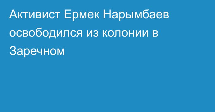 Активист Ермек Нарымбаев освободился из колонии в Заречном