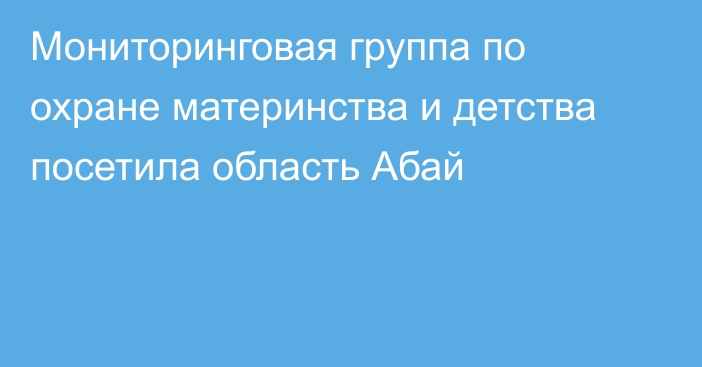 Мониторинговая группа по охране материнства и детства посетила область Абай