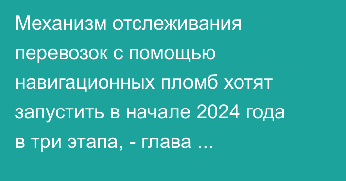 Механизм отслеживания перевозок с помощью навигационных пломб хотят запустить в начале 2024 года в три этапа, - глава департамента ЕЭК