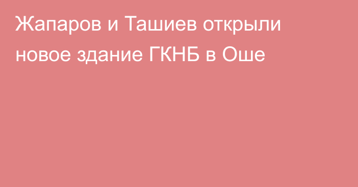 Жапаров и Ташиев открыли новое здание ГКНБ в Оше