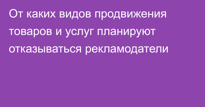 От каких видов продвижения товаров и услуг планируют отказываться рекламодатели