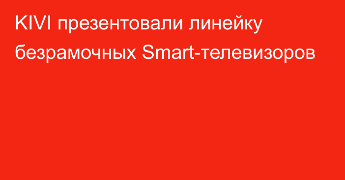 KIVI презентовали линейку безрамочных Smart-телевизоров