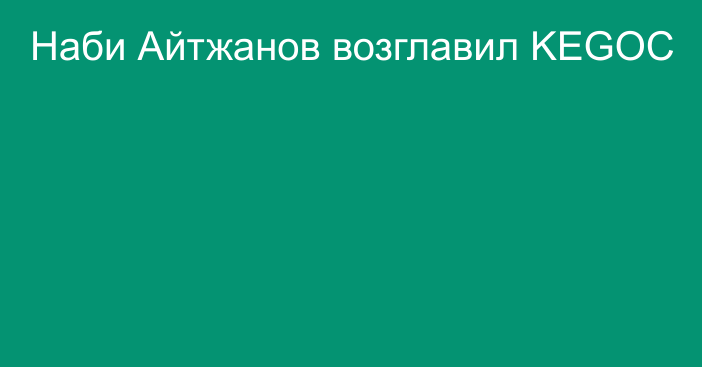 Наби Айтжанов возглавил KEGOC