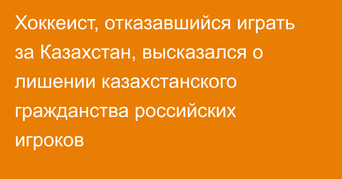 Хоккеист, отказавшийся играть за Казахстан, высказался о лишении казахстанского гражданства российских игроков