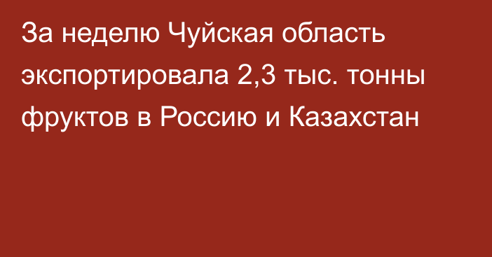 За неделю Чуйская область экспортировала 2,3 тыс. тонны фруктов в Россию и Казахстан