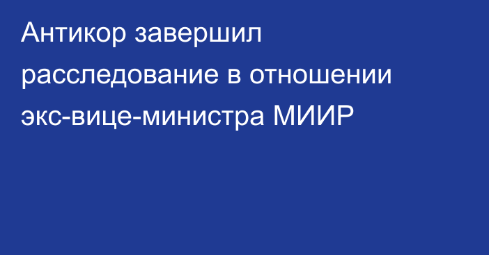 Антикор завершил расследование в отношении экс-вице-министра МИИР