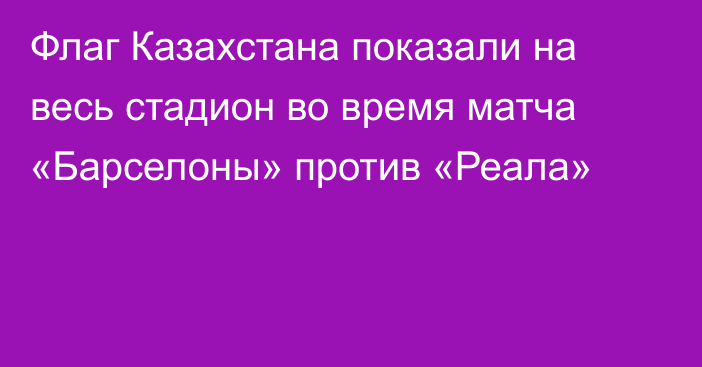 Флаг Казахстана показали на весь стадион во время матча «Барселоны» против «Реала»