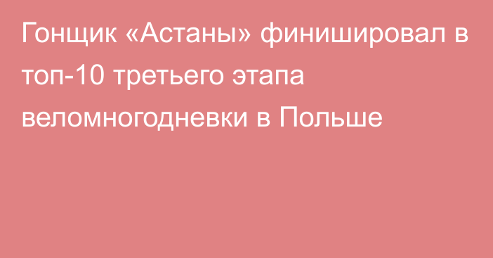 Гонщик «Астаны» финишировал в топ-10 третьего этапа веломногодневки в Польше