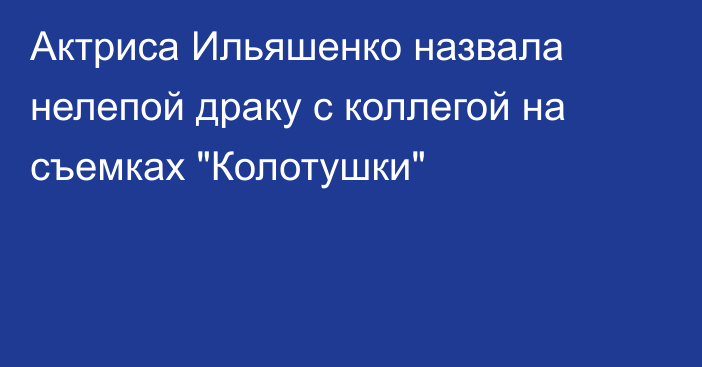 Актриса Ильяшенко назвала нелепой драку с коллегой на съемках 