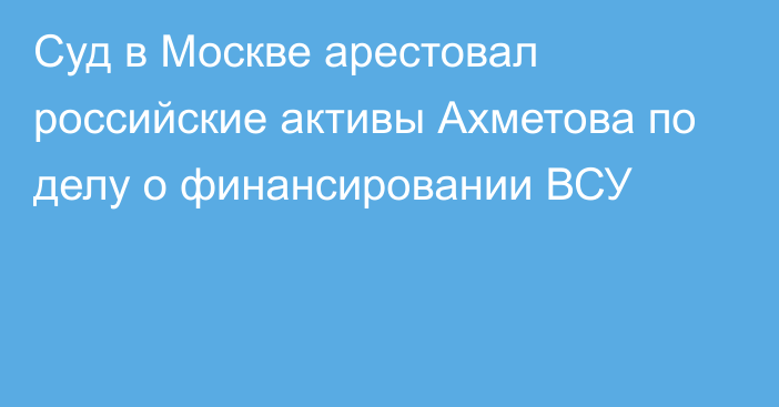 Суд в Москве арестовал российские активы Ахметова по делу о финансировании ВСУ