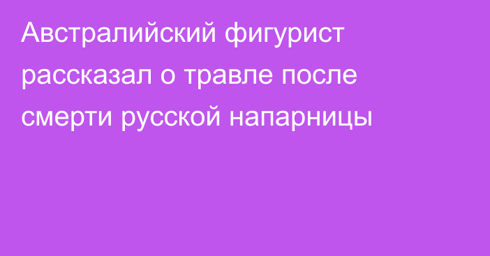 Австралийский фигурист рассказал о травле после смерти русской напарницы