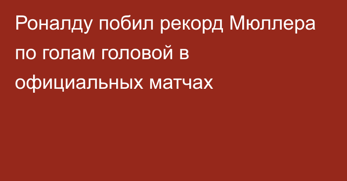 Роналду побил рекорд Мюллера по голам головой в официальных матчах