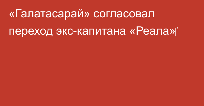 «Галатасарай» согласовал переход экс-капитана «Реала»‎