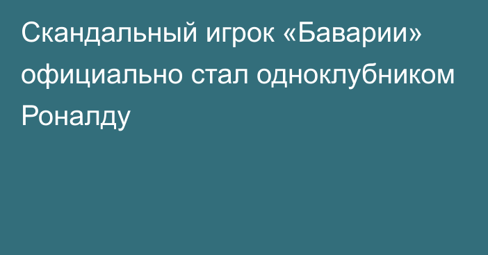 Скандальный игрок «Баварии» официально стал одноклубником Роналду