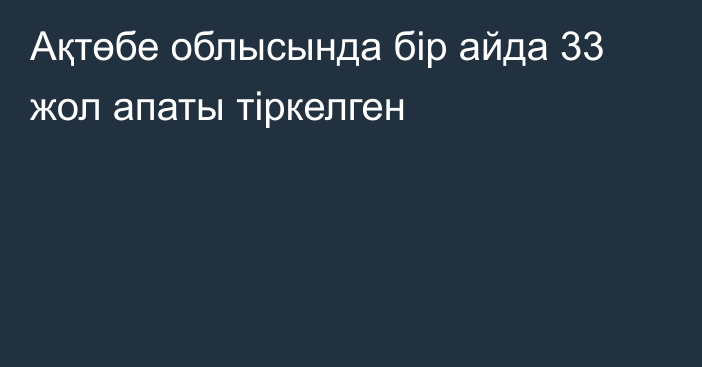 Ақтөбе облысында бір айда 33 жол апаты тіркелген