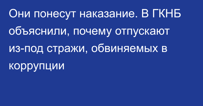 Они понесут наказание. В ГКНБ объяснили, почему отпускают из-под стражи, обвиняемых в коррупции