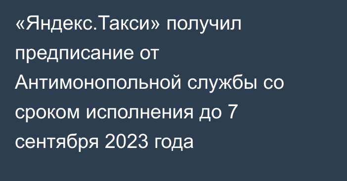 «Яндекс.Такси» получил предписание от Антимонопольной службы со сроком исполнения до 7 сентября 2023 года