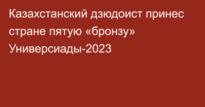 Казахстанский дзюдоист принес стране пятую «бронзу» Универсиады-2023