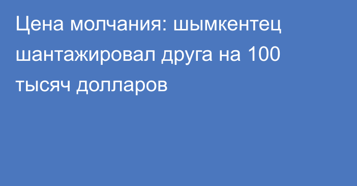 Цена молчания: шымкентец шантажировал друга на 100 тысяч долларов