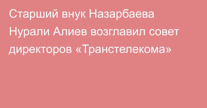 Старший внук Назарбаева Нурали Алиев возглавил совет директоров «Транстелекома»