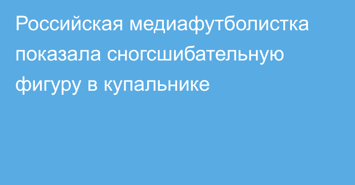 Российская медиафутболистка показала сногсшибательную фигуру в купальнике