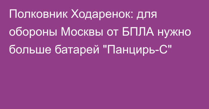 Полковник Ходаренок: для обороны Москвы от БПЛА нужно больше батарей 