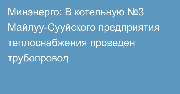 Минэнерго: В котельную №3 Майлуу-Сууйского предприятия теплоснабжения проведен трубопровод