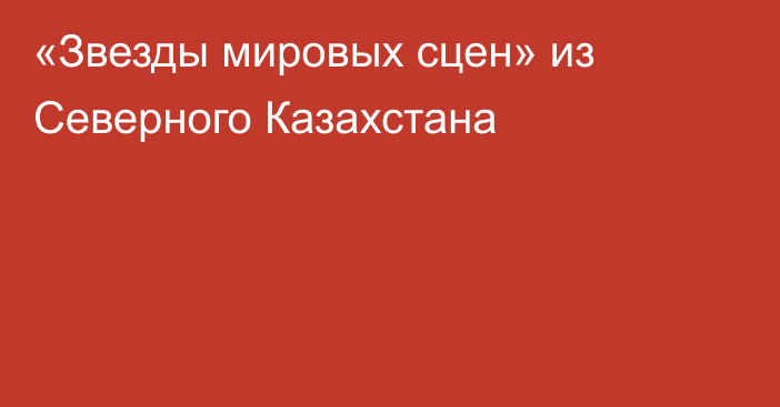 «Звезды мировых сцен» из Северного Казахстана