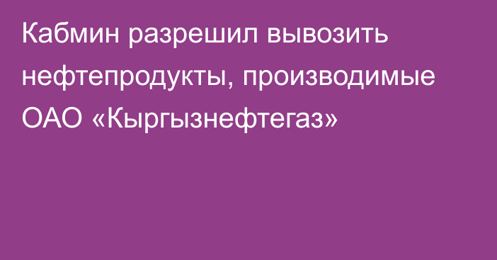 Кабмин разрешил вывозить нефтепродукты, производимые ОАО «Кыргызнефтегаз»