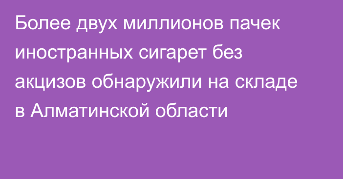 Более двух миллионов пачек иностранных сигарет без акцизов обнаружили на складе в Алматинской области