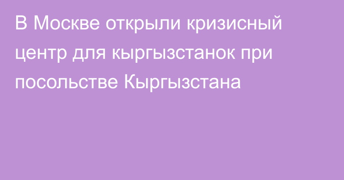 В Москве открыли кризисный центр для кыргызстанок при посольстве Кыргызстана