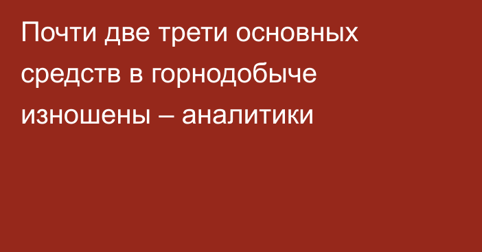 Почти две трети основных средств в горнодобыче изношены – аналитики