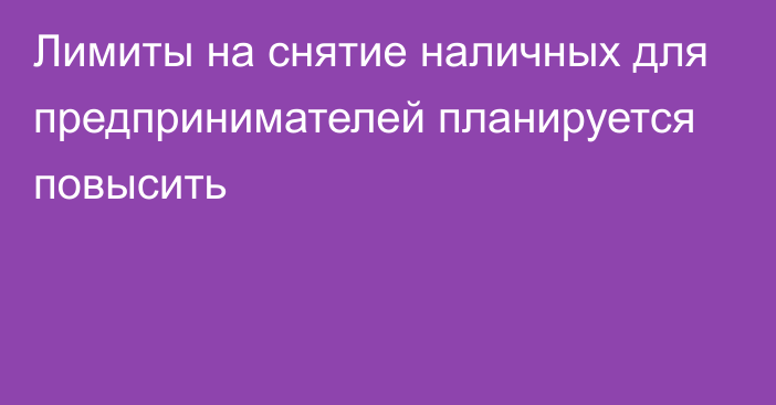 Лимиты на снятие наличных для предпринимателей планируется повысить