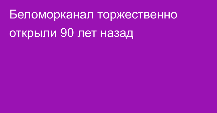 Беломорканал торжественно открыли 90 лет назад