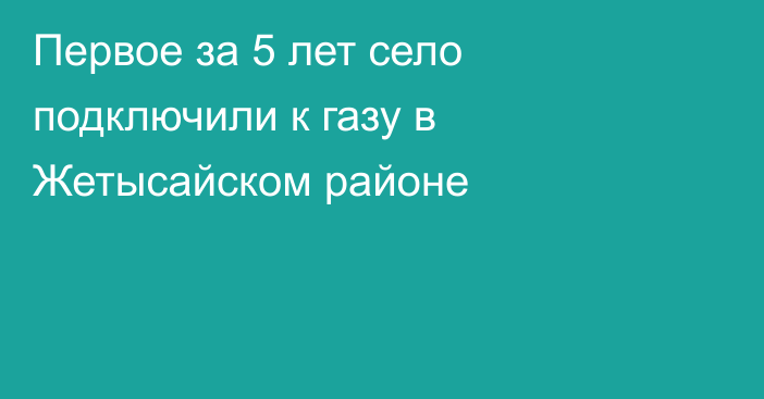 Первое за 5 лет село подключили к газу в Жетысайском районе