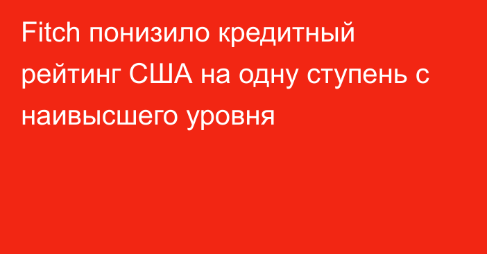 Fitch понизило кредитный рейтинг США на одну ступень с наивысшего уровня