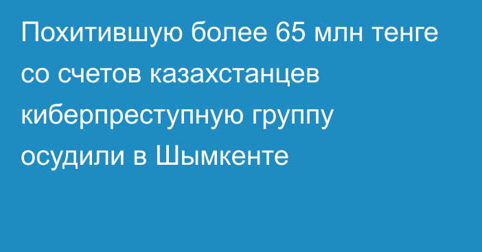 Похитившую более 65 млн тенге со счетов казахстанцев киберпреступную группу осудили в Шымкенте