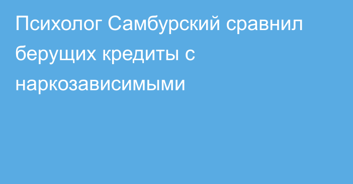 Психолог Самбурский сравнил берущих кредиты с наркозависимыми