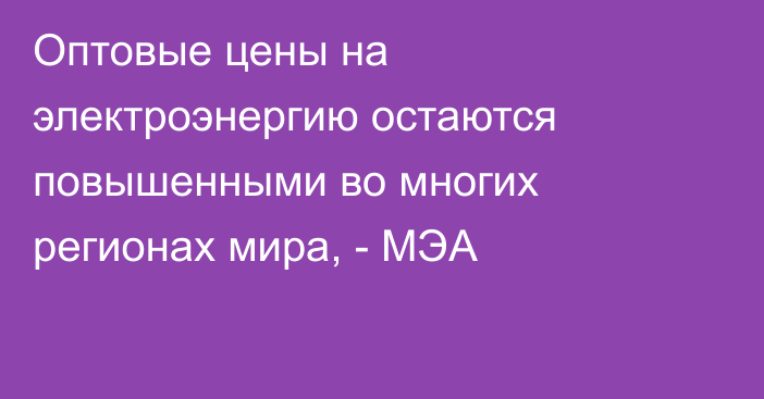 Оптовые цены на электроэнергию остаются повышенными во многих регионах мира, - МЭА