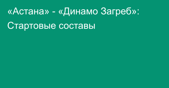 «Астана» - «Динамо Загреб»: Стартовые составы