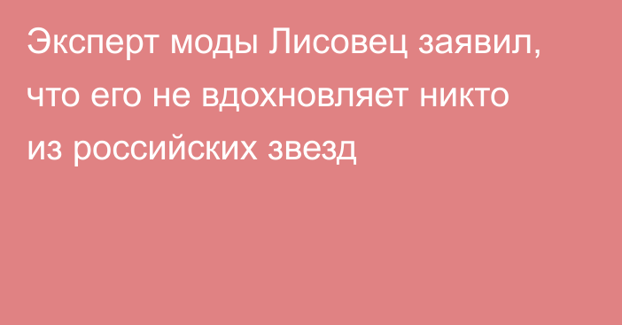 Эксперт моды Лисовец заявил, что его не вдохновляет никто из российских звезд