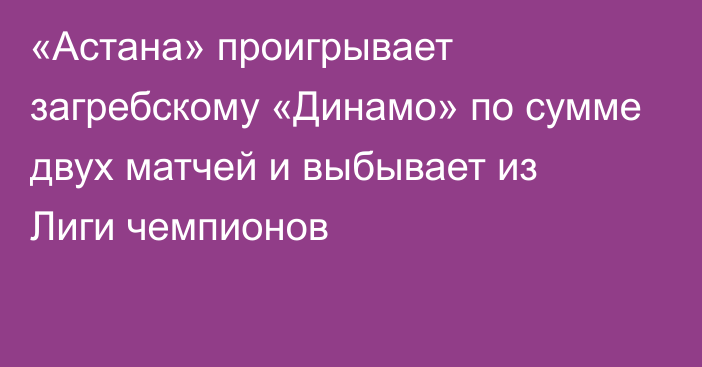 «Астана» проигрывает загребскому «Динамо» по сумме двух матчей и выбывает из Лиги чемпионов